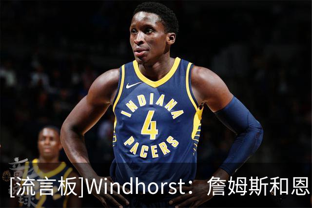 [流言板]Windhorst：詹姆斯和恩比德关系很好，且很早就与马克西相识